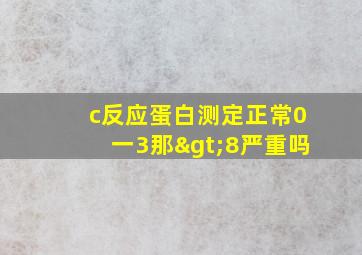 c反应蛋白测定正常0一3那>8严重吗